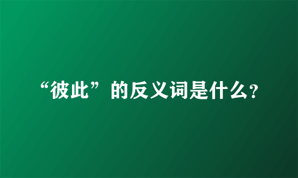 “彼此”的反义词是什么？