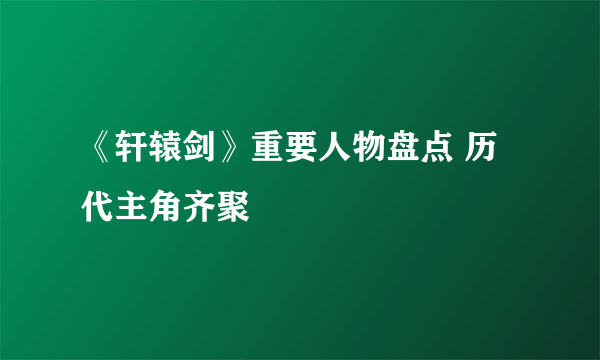 《轩辕剑》重要人物盘点 历代主角齐聚