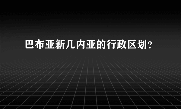 巴布亚新几内亚的行政区划？