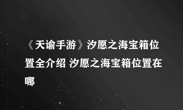 《天谕手游》汐愿之海宝箱位置全介绍 汐愿之海宝箱位置在哪