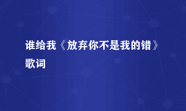 谁给我《放弃你不是我的错》歌词