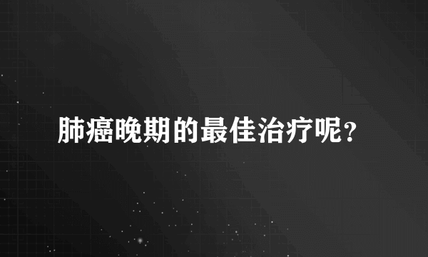 肺癌晚期的最佳治疗呢？