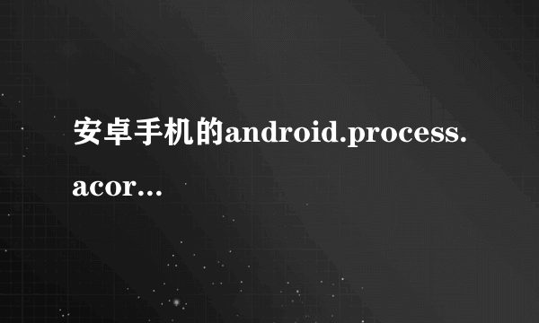 安卓手机的android.process.acore是什么意思啊