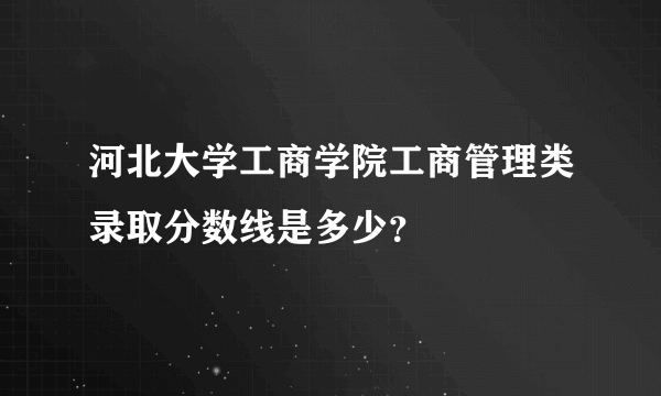 河北大学工商学院工商管理类录取分数线是多少？