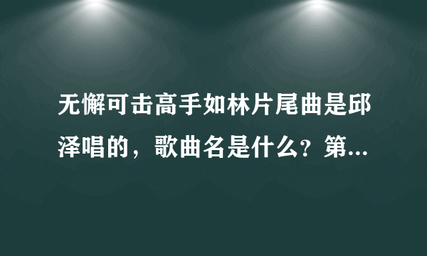 无懈可击高手如林片尾曲是邱泽唱的，歌曲名是什么？第一句词是忘了吧