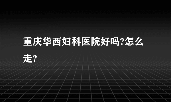 重庆华西妇科医院好吗?怎么走?