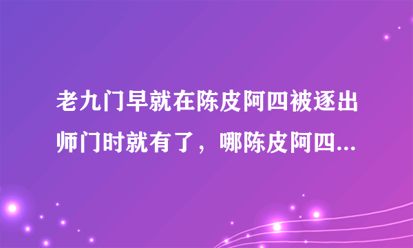 老九门早就在陈皮阿四被逐出师门时就有了，哪陈皮阿四之前的第四门是？