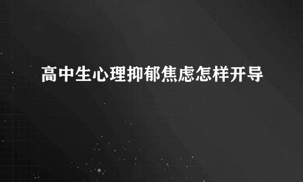 高中生心理抑郁焦虑怎样开导