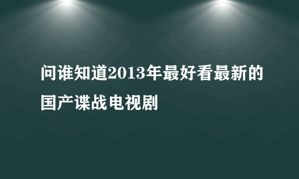 问谁知道2013年最好看最新的国产谍战电视剧