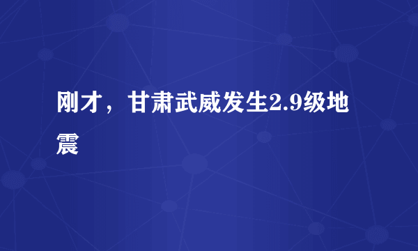 刚才，甘肃武威发生2.9级地震