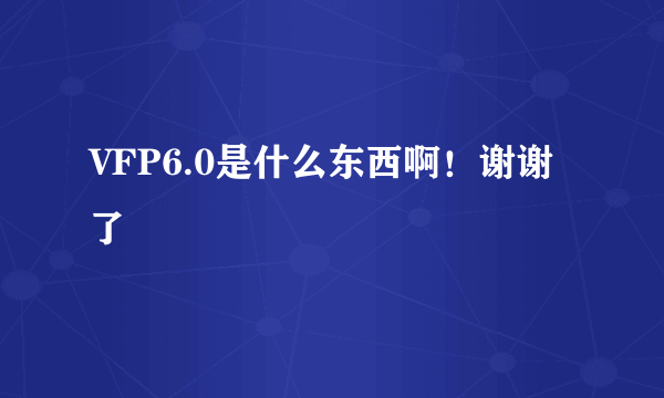 VFP6.0是什么东西啊！谢谢了