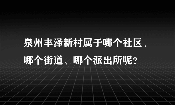 泉州丰泽新村属于哪个社区、哪个街道、哪个派出所呢？