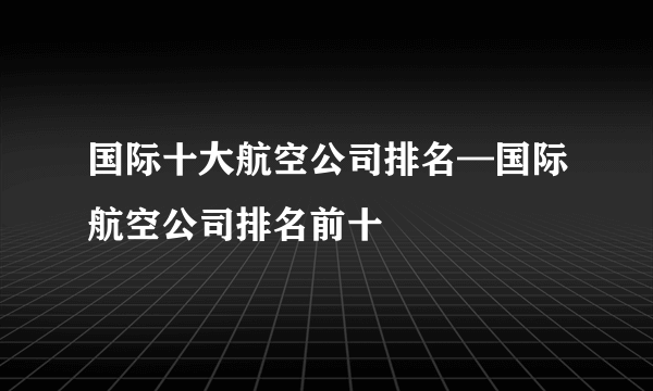 国际十大航空公司排名—国际航空公司排名前十