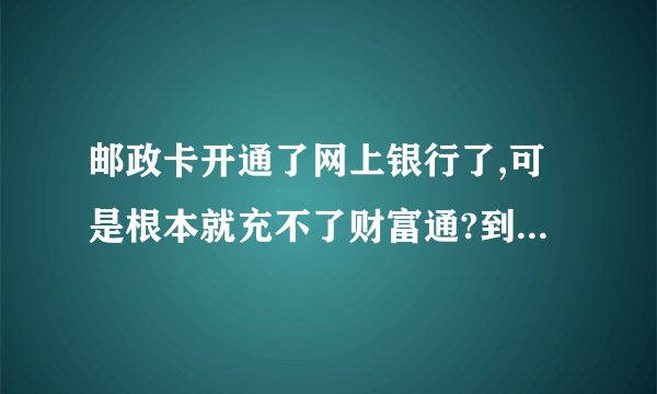 邮政卡开通了网上银行了,可是根本就充不了财富通?到底是怎么回事?