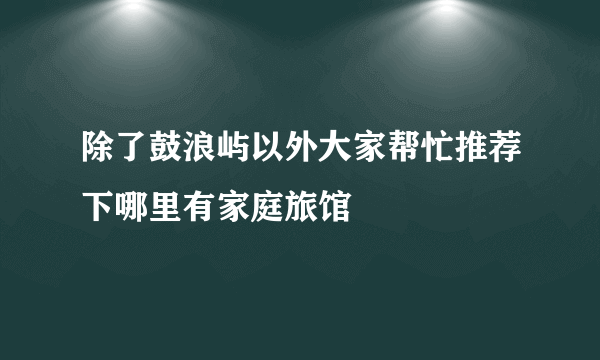 除了鼓浪屿以外大家帮忙推荐下哪里有家庭旅馆