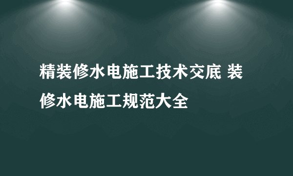 精装修水电施工技术交底 装修水电施工规范大全