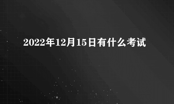 2022年12月15日有什么考试