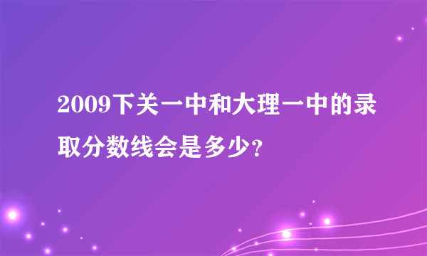 2009下关一中和大理一中的录取分数线会是多少？