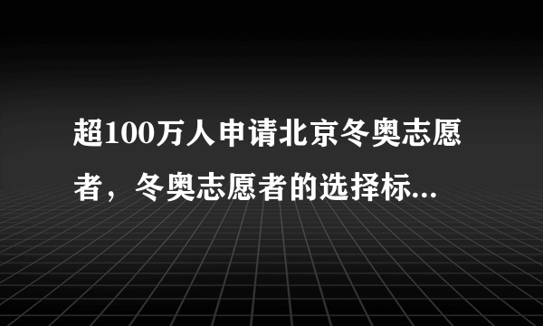 超100万人申请北京冬奥志愿者，冬奥志愿者的选择标准是什么？