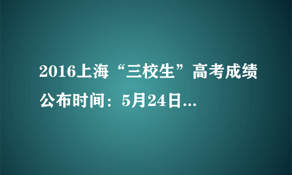 2016上海“三校生”高考成绩公布时间：5月24日20：00