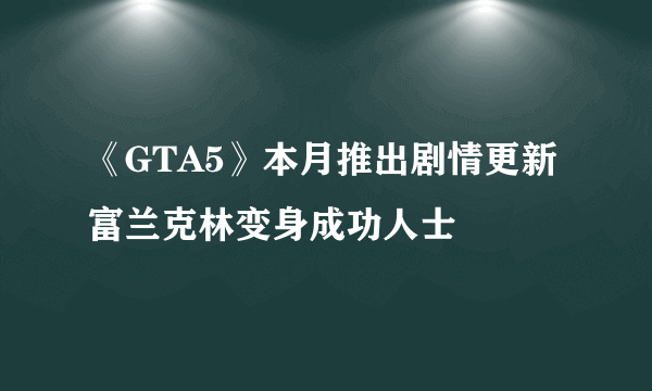 《GTA5》本月推出剧情更新 富兰克林变身成功人士