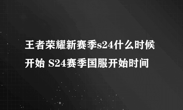 王者荣耀新赛季s24什么时候开始 S24赛季国服开始时间