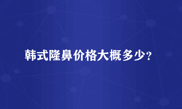 韩式隆鼻价格大概多少？