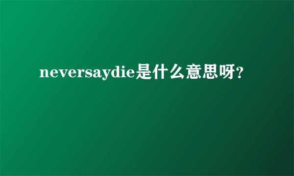 neversaydie是什么意思呀？