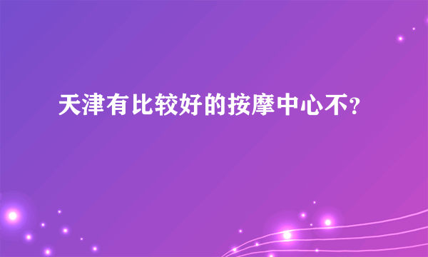 天津有比较好的按摩中心不？