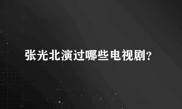 张光北演过哪些电视剧？