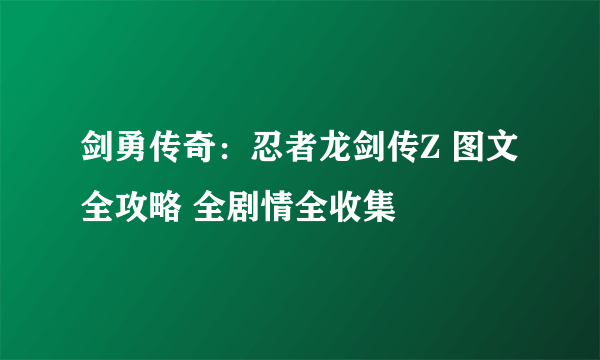 剑勇传奇：忍者龙剑传Z 图文全攻略 全剧情全收集