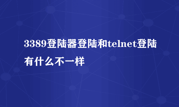 3389登陆器登陆和telnet登陆有什么不一样