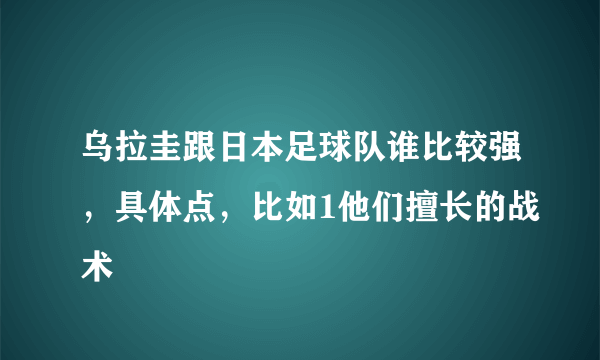 乌拉圭跟日本足球队谁比较强，具体点，比如1他们擅长的战术