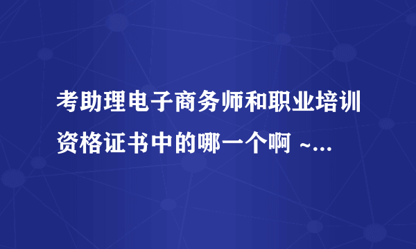 考助理电子商务师和职业培训资格证书中的哪一个啊 ~~~~~~~