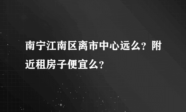 南宁江南区离市中心远么？附近租房子便宜么？