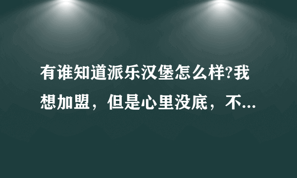 有谁知道派乐汉堡怎么样?我想加盟，但是心里没底，不知道他们公司怎么样啊？