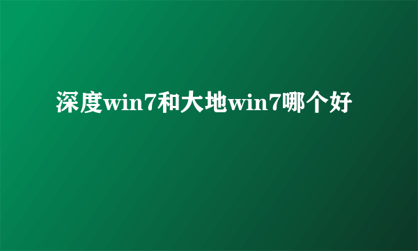 深度win7和大地win7哪个好