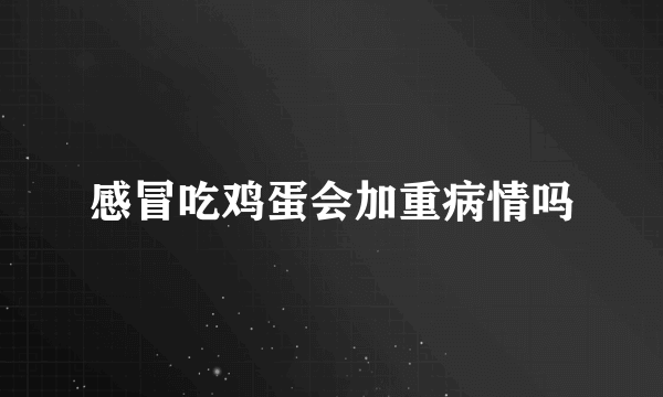 感冒吃鸡蛋会加重病情吗