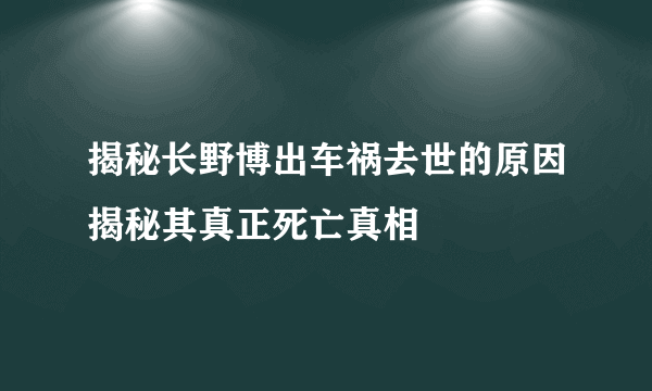 揭秘长野博出车祸去世的原因揭秘其真正死亡真相