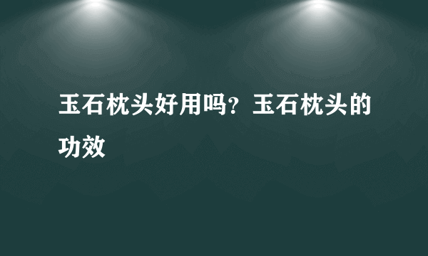 玉石枕头好用吗？玉石枕头的功效