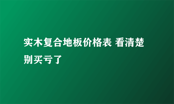 实木复合地板价格表 看清楚别买亏了