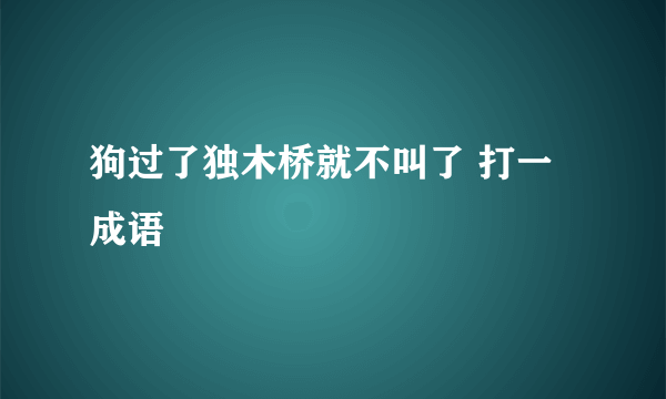 狗过了独木桥就不叫了 打一成语