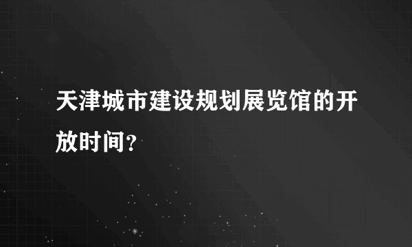 天津城市建设规划展览馆的开放时间？