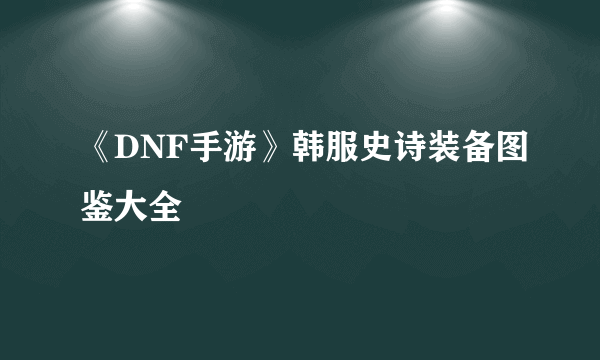 《DNF手游》韩服史诗装备图鉴大全