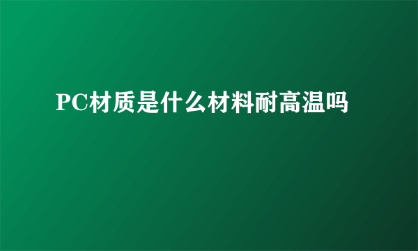 PC材质是什么材料耐高温吗