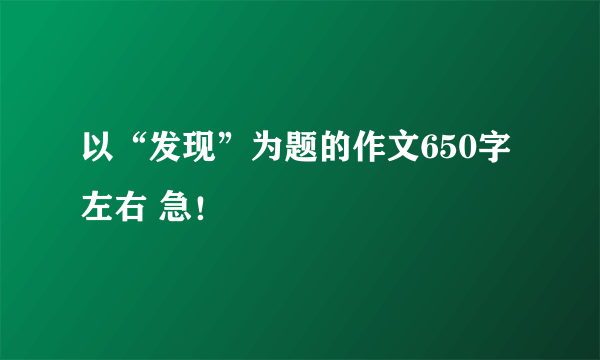 以“发现”为题的作文650字左右 急！