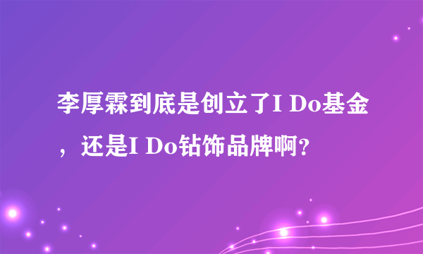 李厚霖到底是创立了I Do基金，还是I Do钻饰品牌啊？