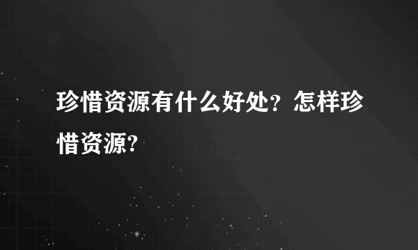 珍惜资源有什么好处？怎样珍惜资源?