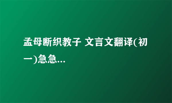 孟母断织教子 文言文翻译(初一)急急...