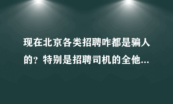 现在北京各类招聘咋都是骗人的？特别是招聘司机的全他妈的是骗子！我上过几次当了！